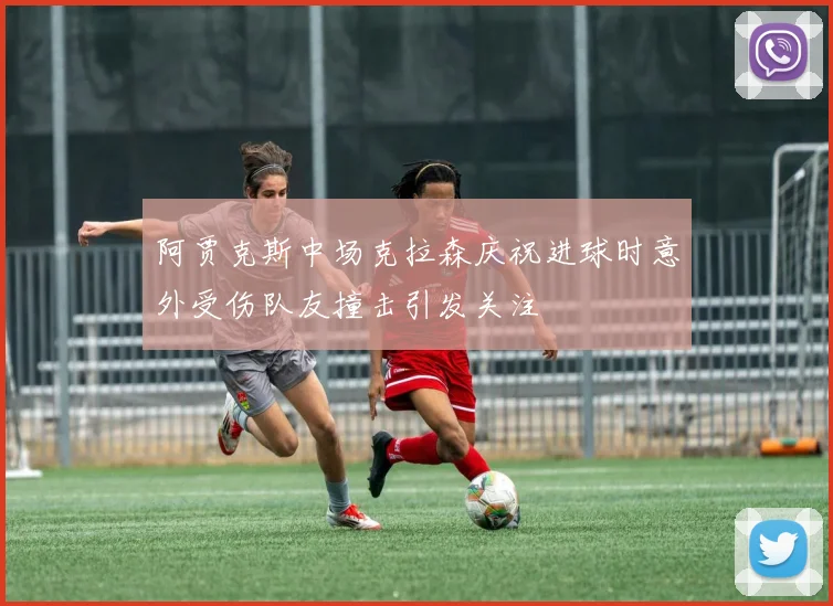 阿贾克斯中场克拉森庆祝进球时意外受伤队友撞击引发关注