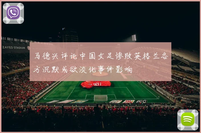 马德兴评论中国女足惨败英格兰各方沉默或欲淡化事件影响
