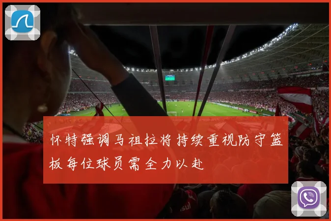 怀特强调马祖拉将持续重视防守篮板每位球员需全力以赴