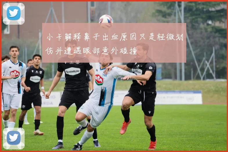 小卡解释鼻子出血原因只是轻微划伤并遭遇眼部意外碰撞