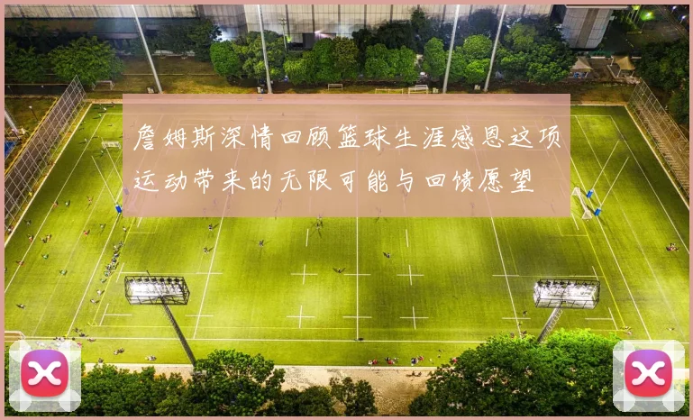 詹姆斯深情回顾篮球生涯感恩这项运动带来的无限可能与回馈愿望