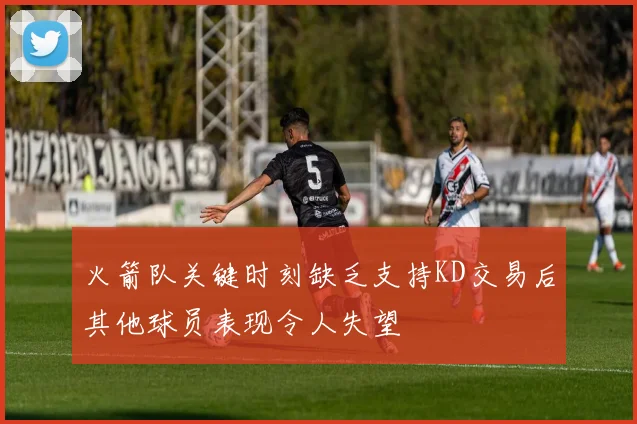 火箭队关键时刻缺乏支持KD交易后其他球员表现令人失望