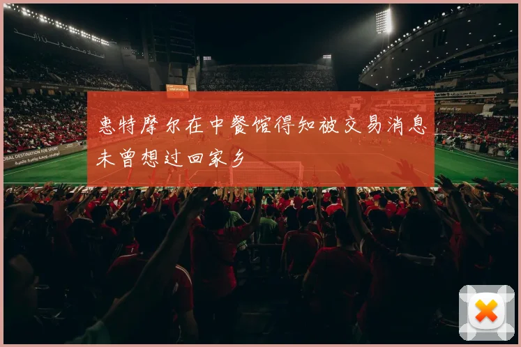 惠特摩尔在中餐馆得知被交易消息未曾想过回家乡