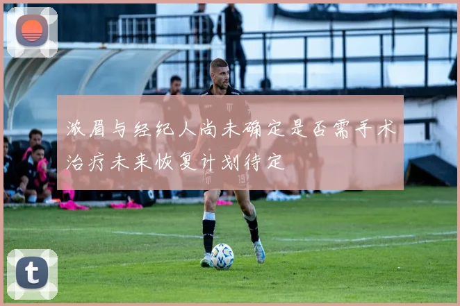 浓眉与经纪人尚未确定是否需手术治疗未来恢复计划待定