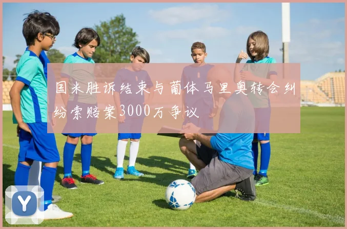 国米胜诉结束与葡体马里奥转会纠纷索赔案3000万争议