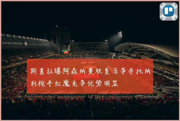 斯基拉曝阿森纳曼联皇马争夺托纳利枪手红魔竞争优势明显