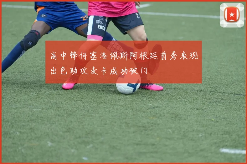 高中锋何塞洛佩斯阿根廷首秀表现出色助攻麦卡成功破门