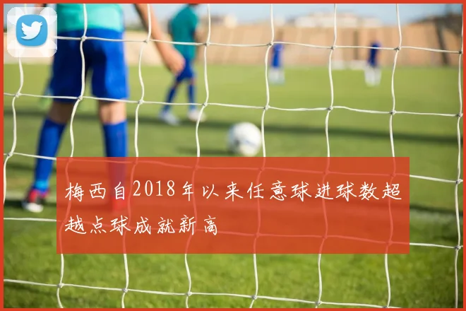 梅西自2018年以来任意球进球数超越点球成就新高