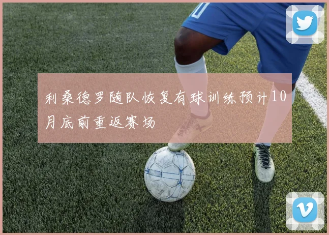利桑德罗随队恢复有球训练预计10月底前重返赛场