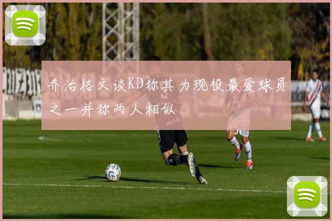 乔治格文谈KD称其为现役最爱球员之一并称两人相似