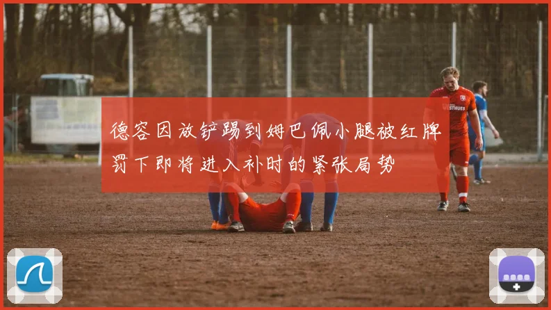 德容因放铲踢到姆巴佩小腿被红牌罚下即将进入补时的紧张局势