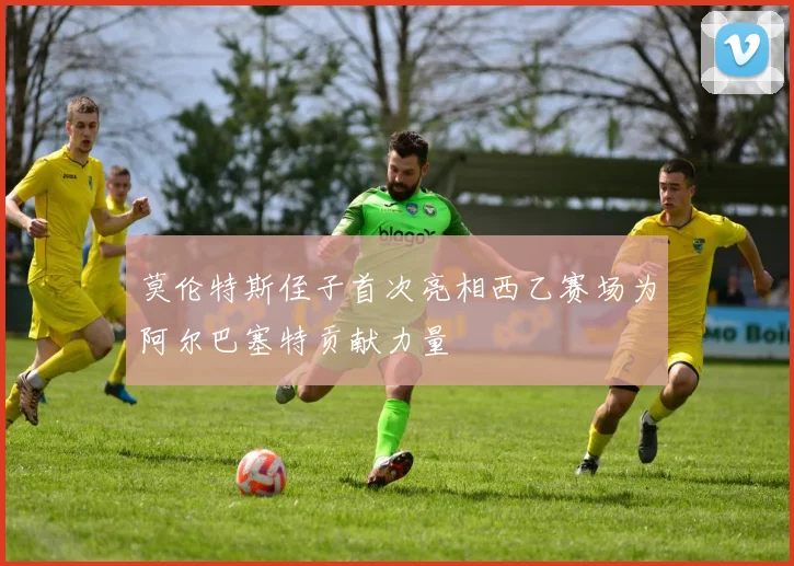 莫伦特斯侄子首次亮相西乙赛场为阿尔巴塞特贡献力量