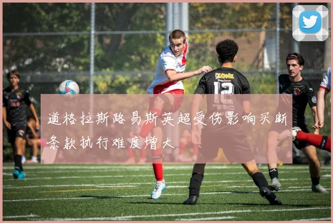 道格拉斯路易斯英超受伤影响买断条款执行难度增大