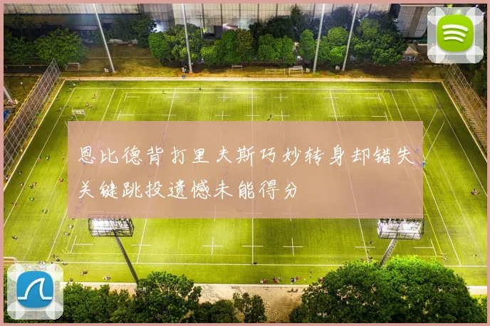 恩比德背打里夫斯巧妙转身却错失关键跳投遗憾未能得分