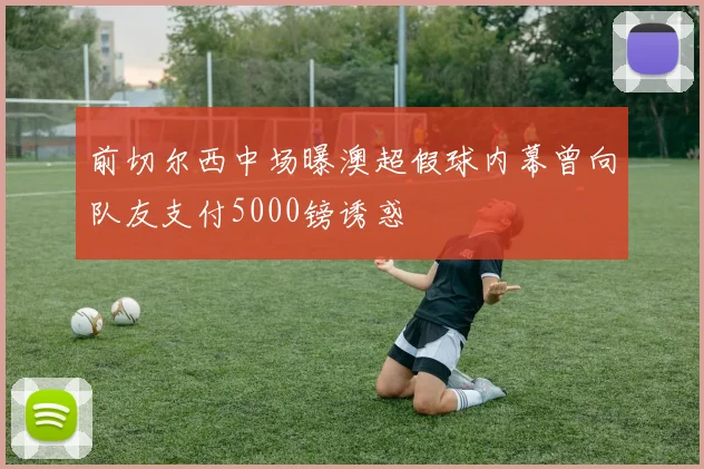 前切尔西中场曝澳超假球内幕曾向队友支付5000镑诱惑