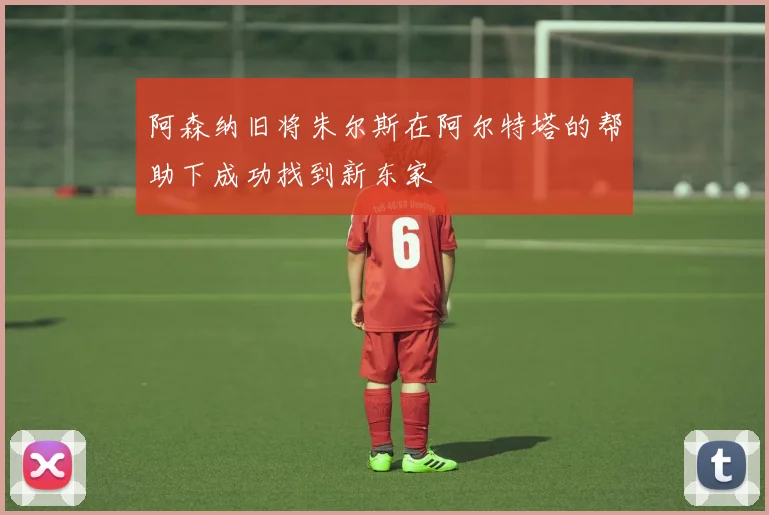 阿森纳旧将朱尔斯在阿尔特塔的帮助下成功找到新东家