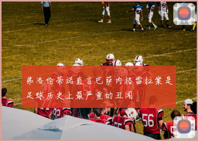 弗洛伦蒂诺直言巴萨内格雷拉案是足球历史上最严重的丑闻