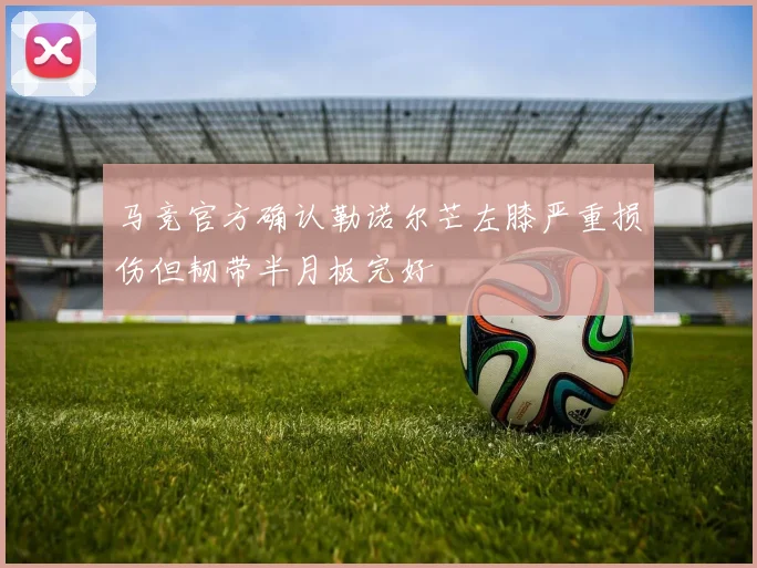 马竞官方确认勒诺尔芒左膝严重损伤但韧带半月板完好