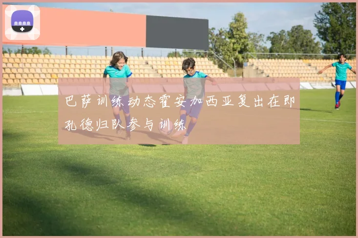 巴萨训练动态霍安加西亚复出在即孔德归队参与训练