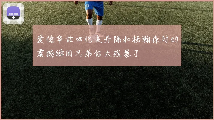 爱德华兹回忆麦丹隔扣杨瀚森时的震撼瞬间兄弟你太残暴了