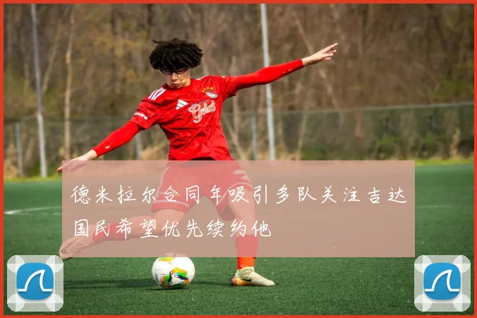 德米拉尔合同年吸引多队关注吉达国民希望优先续约他