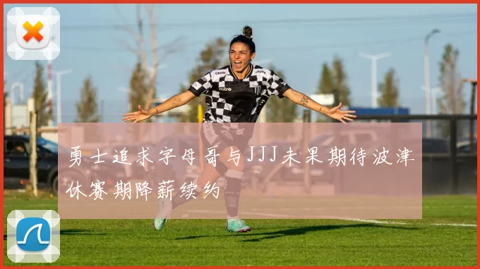 勇士追求字母哥与JJJ未果期待波津休赛期降薪续约