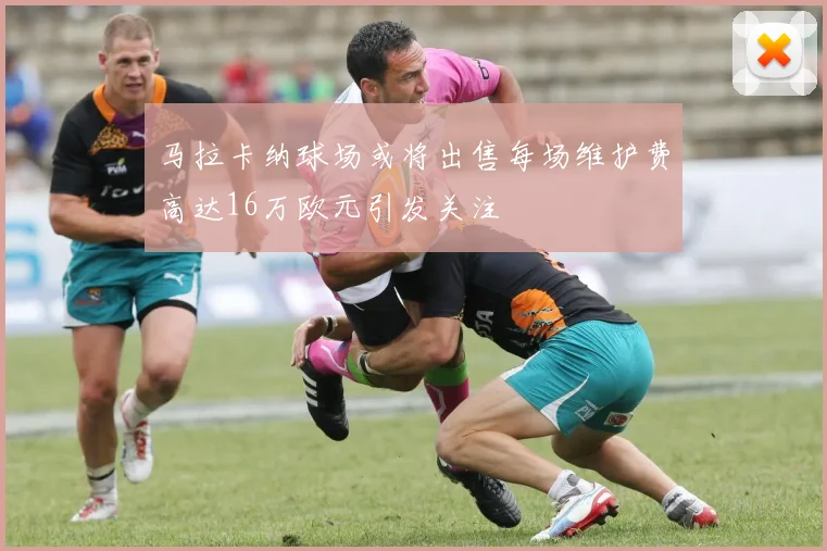 马拉卡纳球场或将出售每场维护费高达16万欧元引发关注