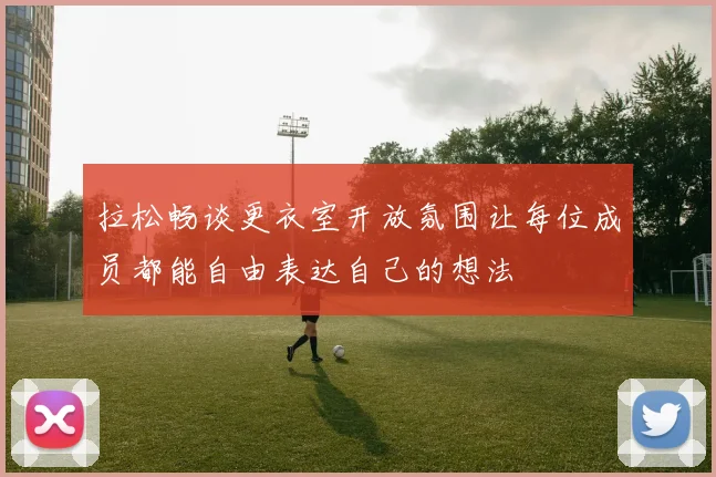 拉松畅谈更衣室开放氛围让每位成员都能自由表达自己的想法