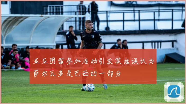 亚亚图雷参加活动引发笑话误认为萨尔瓦多是巴西的一部分