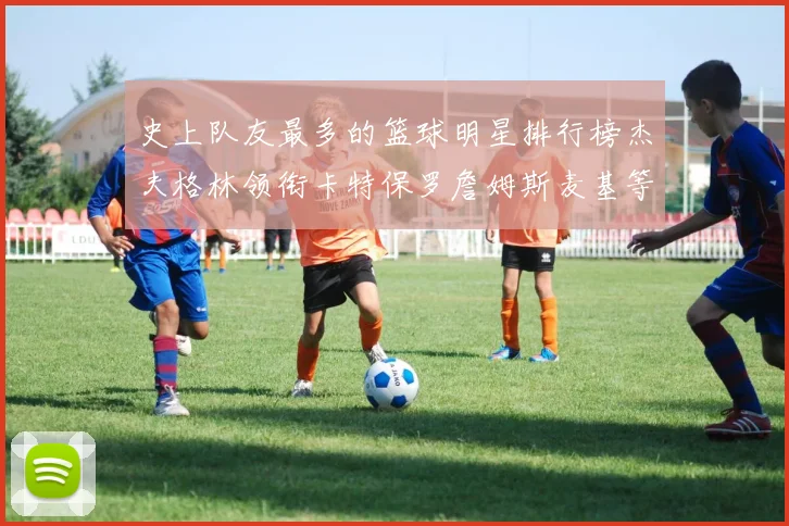 史上队友最多的篮球明星排行榜杰夫格林领衔卡特保罗詹姆斯麦基等人上榜