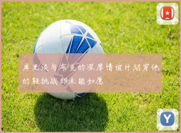 库里谈与布克的深厚情谊计划穿他的鞋挑战却未能如愿