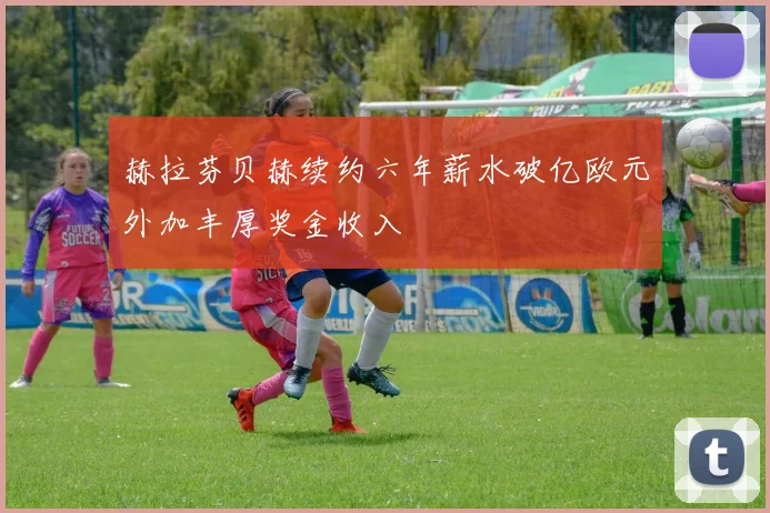 赫拉芬贝赫续约六年薪水破亿欧元外加丰厚奖金收入