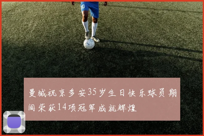 曼城祝京多安35岁生日快乐球员期间荣获14项冠军成就辉煌