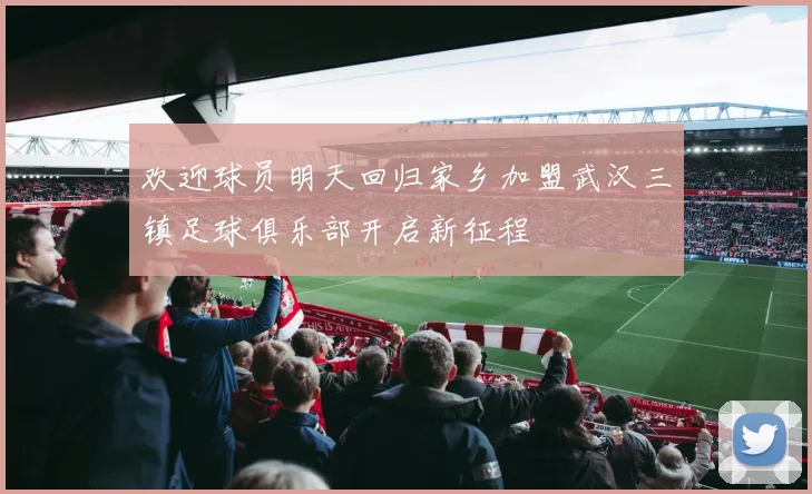 欢迎球员明天回归家乡加盟武汉三镇足球俱乐部开启新征程