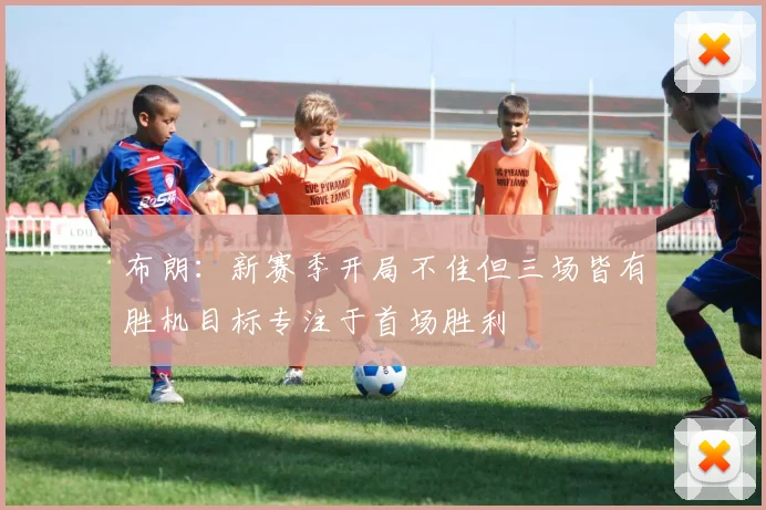 布朗：新赛季开局不佳但三场皆有胜机目标专注于首场胜利