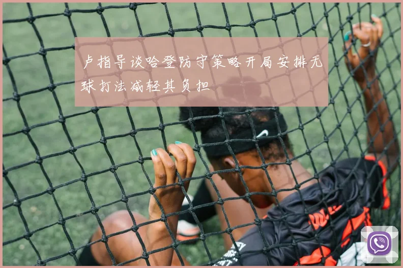 卢指导谈哈登防守策略开局安排无球打法减轻其负担
