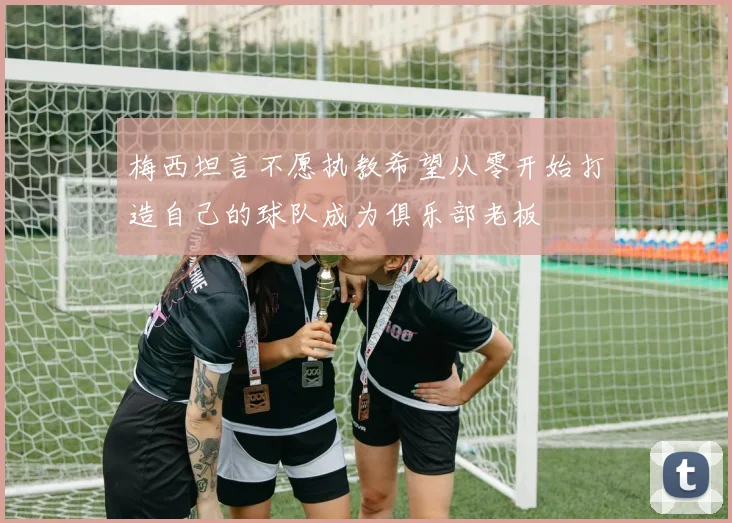 梅西坦言不愿执教希望从零开始打造自己的球队成为俱乐部老板