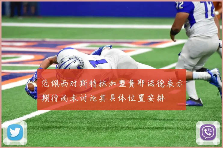 范佩西对斯特林加盟费耶诺德表示期待尚未讨论其具体位置安排