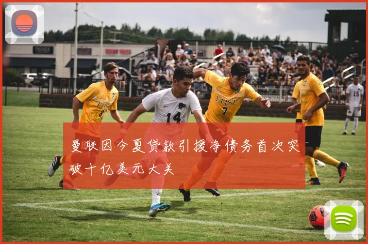 曼联因今夏贷款引援净债务首次突破十亿美元大关