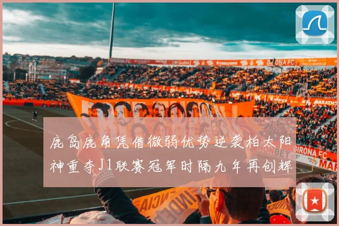 鹿岛鹿角凭借微弱优势逆袭柏太阳神重夺J1联赛冠军时隔九年再创辉煌