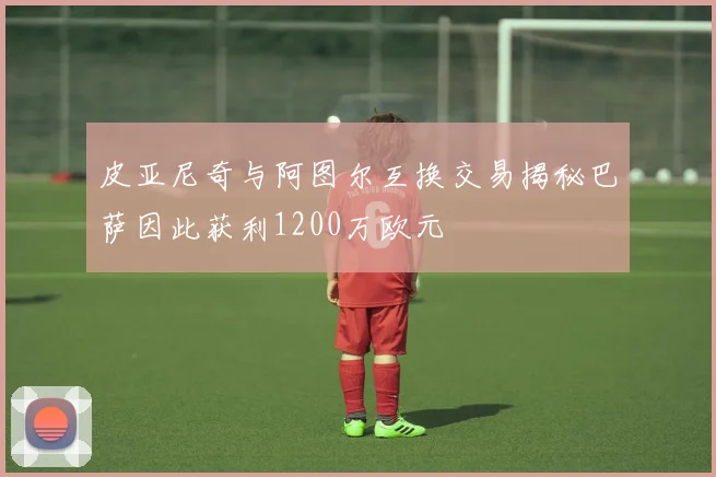 皮亚尼奇与阿图尔互换交易揭秘巴萨因此获利1200万欧元