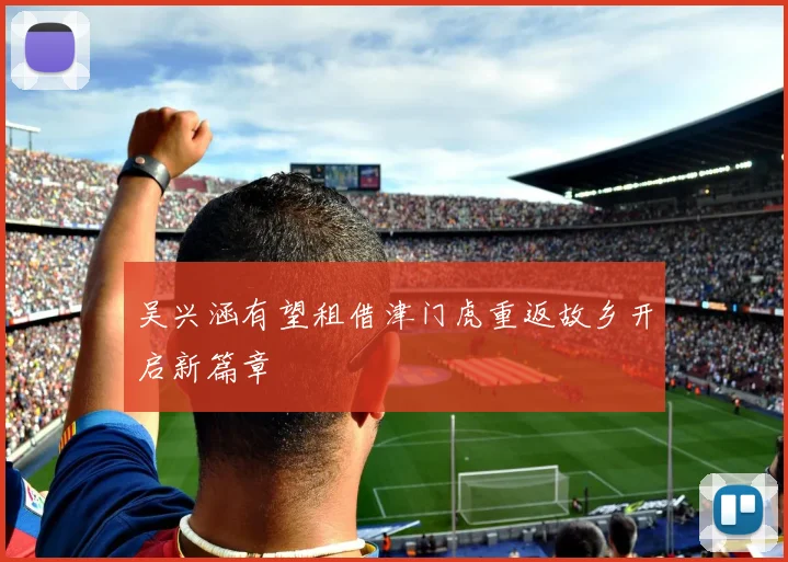 吴兴涵有望租借津门虎重返故乡开启新篇章