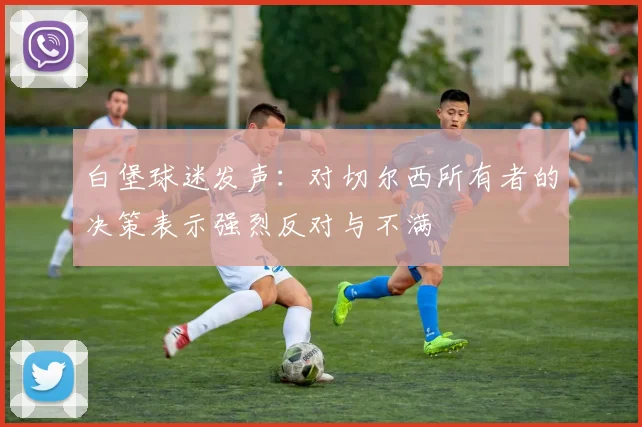 白堡球迷发声：对切尔西所有者的决策表示强烈反对与不满