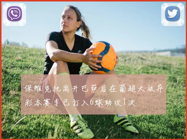保维克托离开巴萨后在葡超大放异彩本赛季已打入6球助攻1次