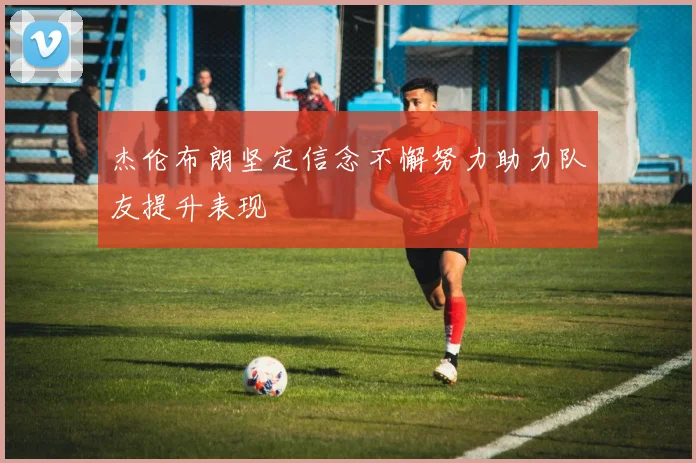 杰伦布朗坚定信念不懈努力助力队友提升表现