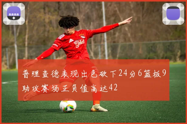 普理查德表现出色砍下24分6篮板9助攻赛场正负值高达42
