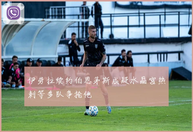 伊劳拉续约伯恩茅斯成疑水晶宫热刺等多队争抢他