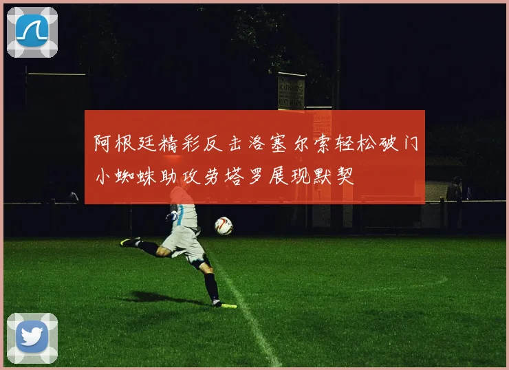阿根廷精彩反击洛塞尔索轻松破门小蜘蛛助攻劳塔罗展现默契