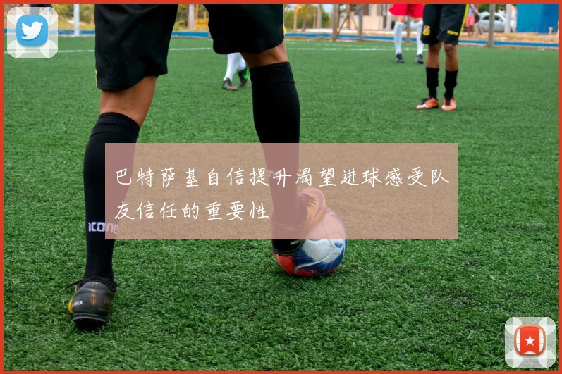 巴特萨基自信提升渴望进球感受队友信任的重要性