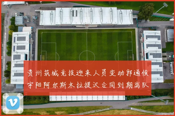 贵州筑城竞技迎来人员变动郭通侯宇阳阿尔斯木拉提汉合同到期离队